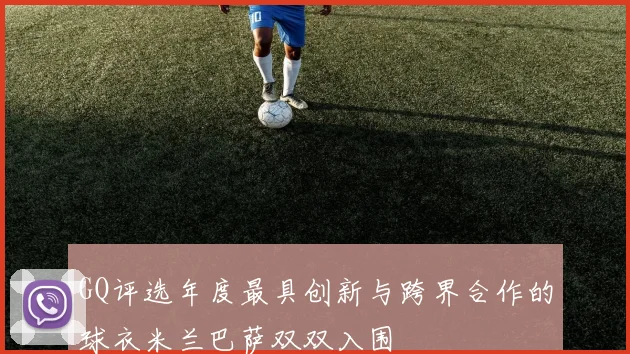 GQ评选年度最具创新与跨界合作的球衣米兰巴萨双双入围