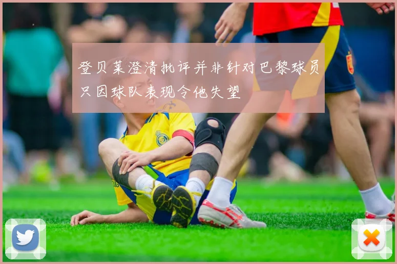 登贝莱澄清批评并非针对巴黎球员只因球队表现令他失望
