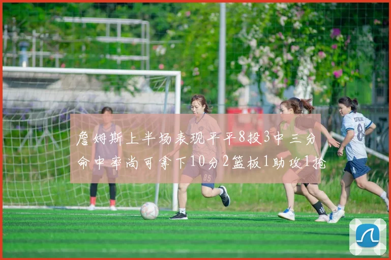詹姆斯上半场表现平平8投3中三分命中率尚可拿下10分2篮板1助攻1抢断1盖帽