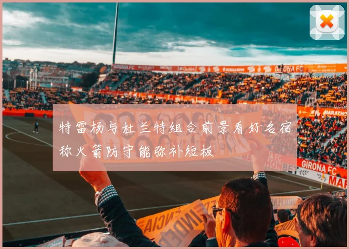 特雷杨与杜兰特组合前景看好名宿称火箭防守能弥补短板