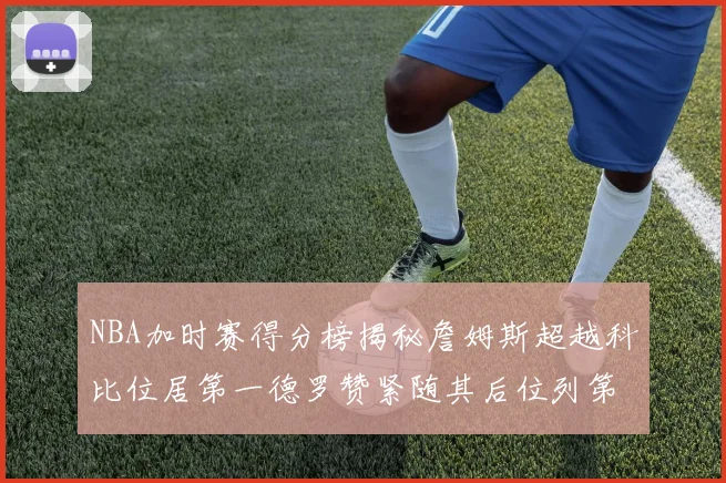 NBA加时赛得分榜揭秘詹姆斯超越科比位居第一德罗赞紧随其后位列第三