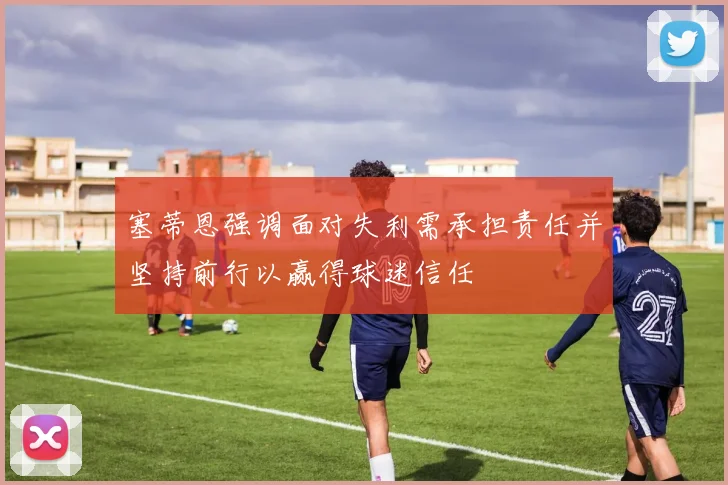 塞蒂恩强调面对失利需承担责任并坚持前行以赢得球迷信任