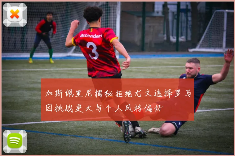 加斯佩里尼揭秘拒绝尤文选择罗马因挑战更大与个人风格偏好