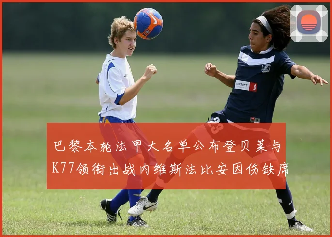 巴黎本轮法甲大名单公布登贝莱与K77领衔出战内维斯法比安因伤缺席