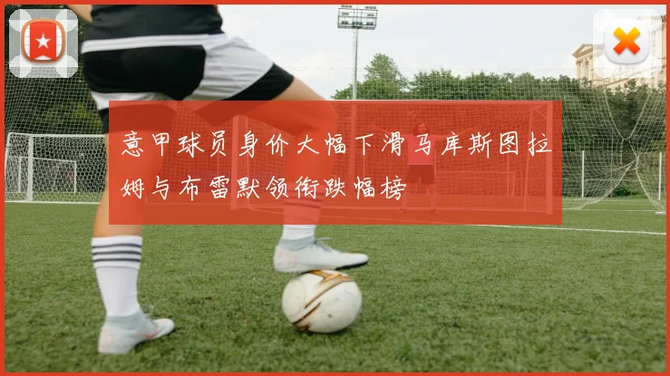 意甲球员身价大幅下滑马库斯图拉姆与布雷默领衔跌幅榜