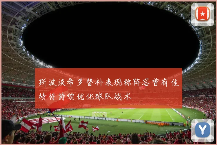 斯波谈希罗替补表现称阵容曾有佳绩将持续优化球队战术