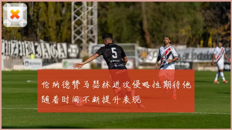 伦纳德赞马瑟林进攻侵略性期待他随着时间不断提升表现