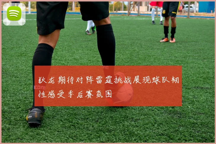 狄龙期待对阵雷霆挑战展现球队韧性感受季后赛氛围