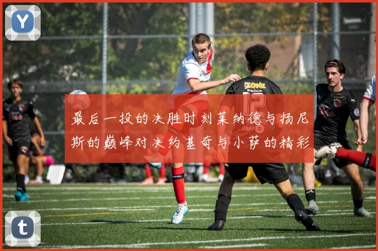 最后一投的决胜时刻莱纳德与扬尼斯的巅峰对决约基奇与小萨的精彩较量