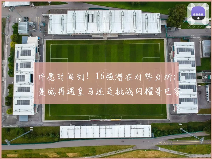 许愿时间到！16强潜在对阵分析：曼城再遇皇马还是挑战闪耀哥巴黎或对决巴萨