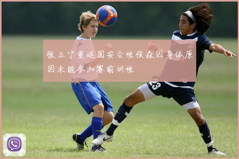 张玉宁重返国安合练侯森因身体原因未能参加赛前训练