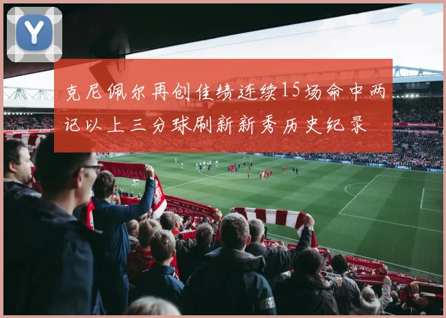 克尼佩尔再创佳绩连续15场命中两记以上三分球刷新新秀历史纪录