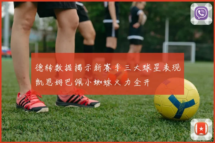 德转数据揭示新赛季三大球星表现凯恩姆巴佩小蜘蛛火力全开