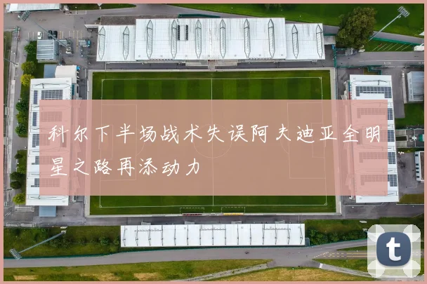 科尔下半场战术失误阿夫迪亚全明星之路再添动力