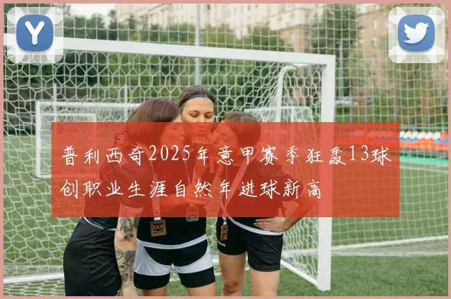 普利西奇2025年意甲赛季狂轰13球创职业生涯自然年进球新高