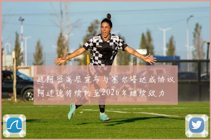 迈阿密高层宣布与塞尔塔达成协议阿连德将续约至2026年继续效力