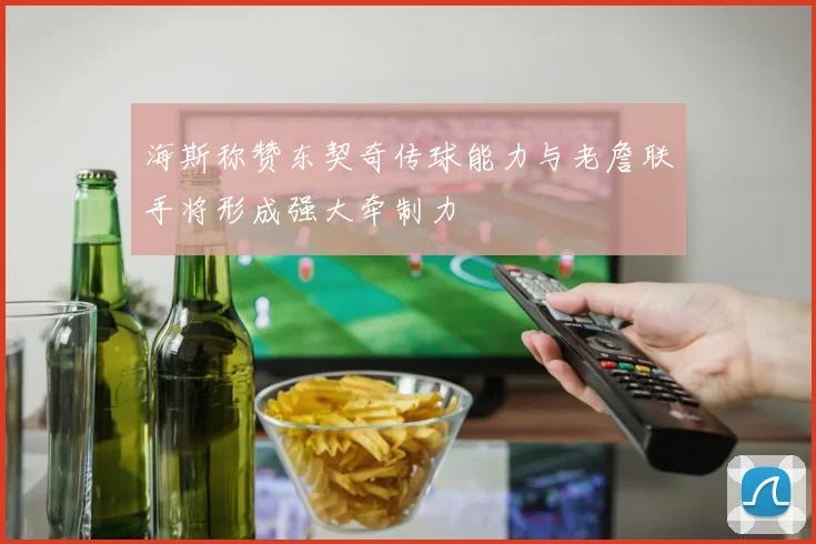 海斯称赞东契奇传球能力与老詹联手将形成强大牵制力