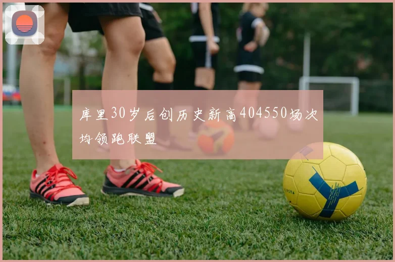 库里30岁后创历史新高404550场次均领跑联盟