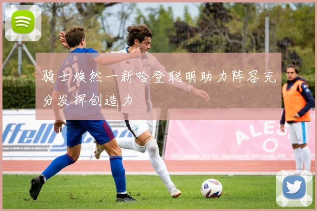 骑士焕然一新哈登聪明助力阵容充分发挥创造力