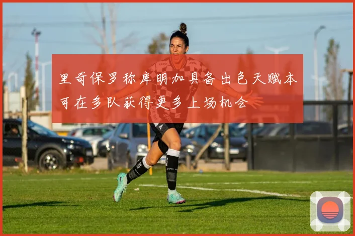 里奇保罗称库明加具备出色天赋本可在多队获得更多上场机会