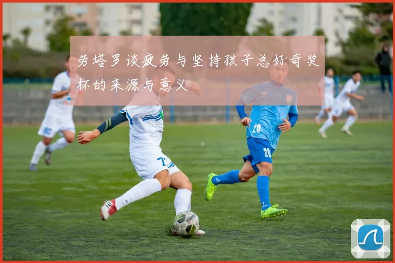 劳塔罗谈疲劳与坚持孩子总好奇奖杯的来源与意义