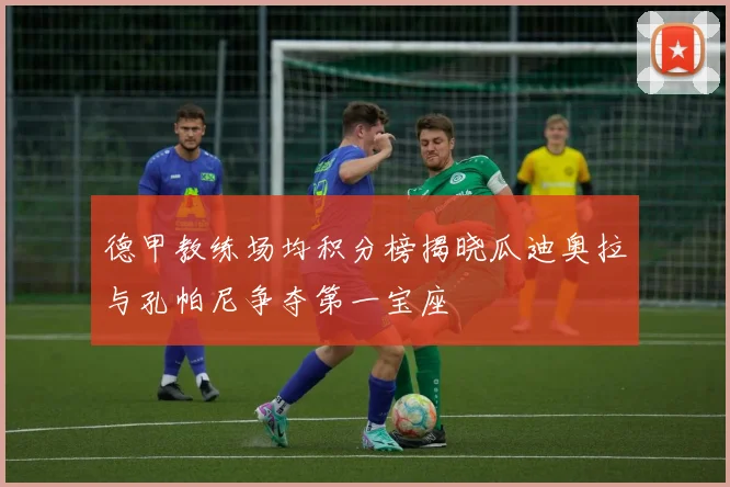 德甲教练场均积分榜揭晓瓜迪奥拉与孔帕尼争夺第一宝座