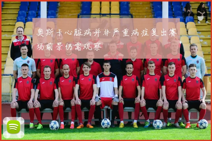 奥斯卡心脏病并非严重病症复出赛场前景仍需观察