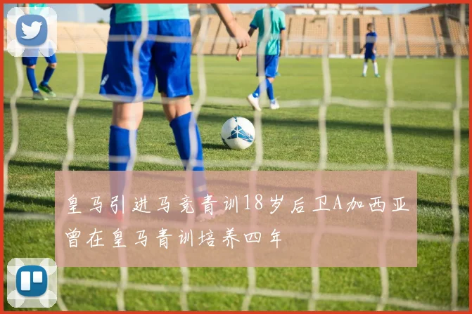 皇马引进马竞青训18岁后卫A加西亚曾在皇马青训培养四年