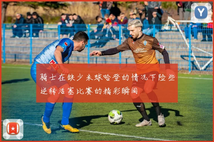 骑士在缺少米球哈登的情况下险些逆转活塞比赛的精彩瞬间