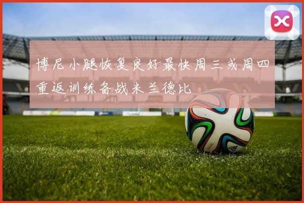 博尼小腿恢复良好最快周三或周四重返训练备战米兰德比