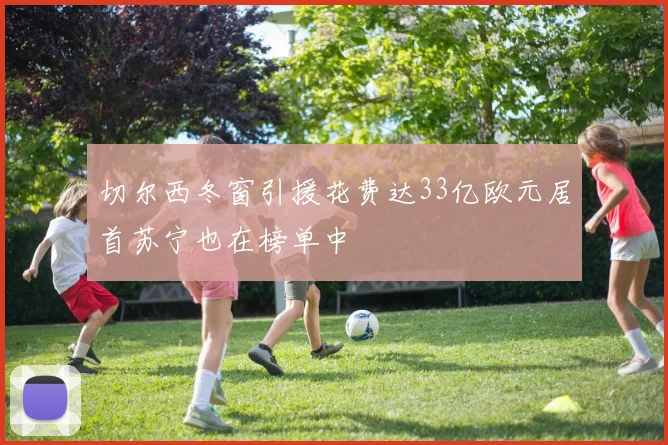 切尔西冬窗引援花费达33亿欧元居首苏宁也在榜单中