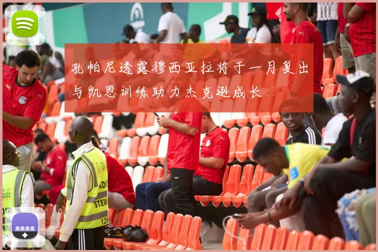 孔帕尼透露穆西亚拉将于一月复出与凯恩训练助力杰克逊成长