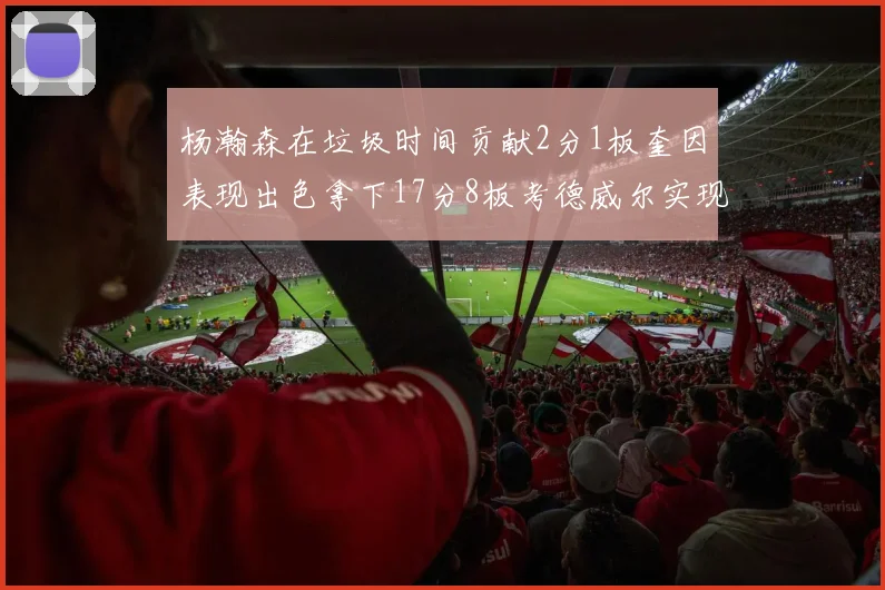 杨瀚森在垃圾时间贡献2分1板奎因表现出色拿下17分8板考德威尔实现双双14板转正