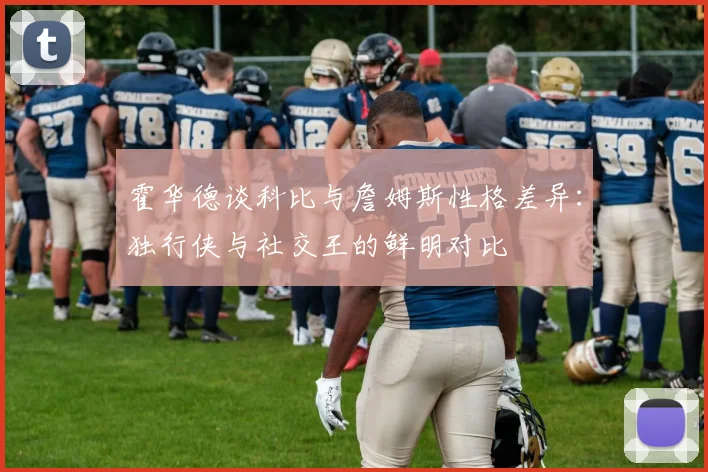 霍华德谈科比与詹姆斯性格差异：独行侠与社交王的鲜明对比