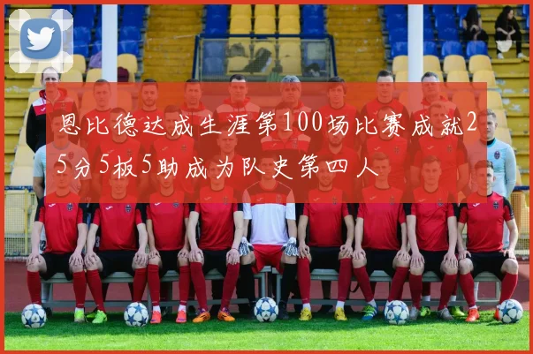 恩比德达成生涯第100场比赛成就25分5板5助成为队史第四人
