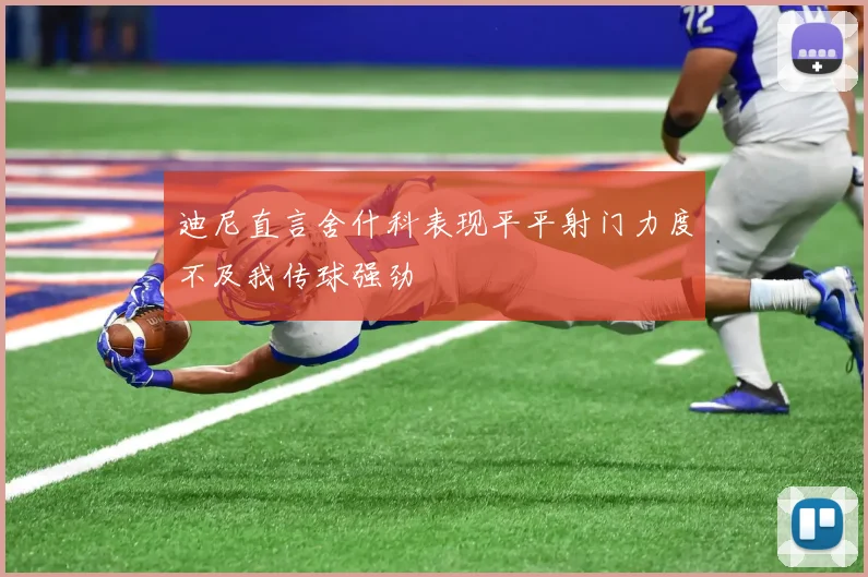 迪尼直言舍什科表现平平射门力度不及我传球强劲