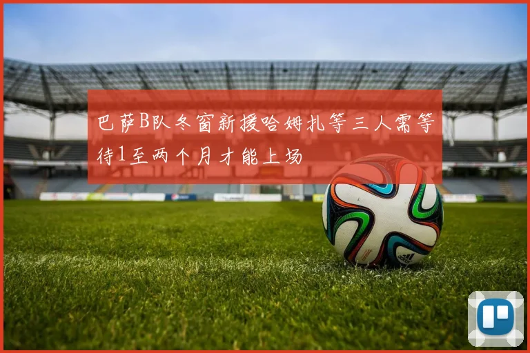 巴萨B队冬窗新援哈姆扎等三人需等待1至两个月才能上场