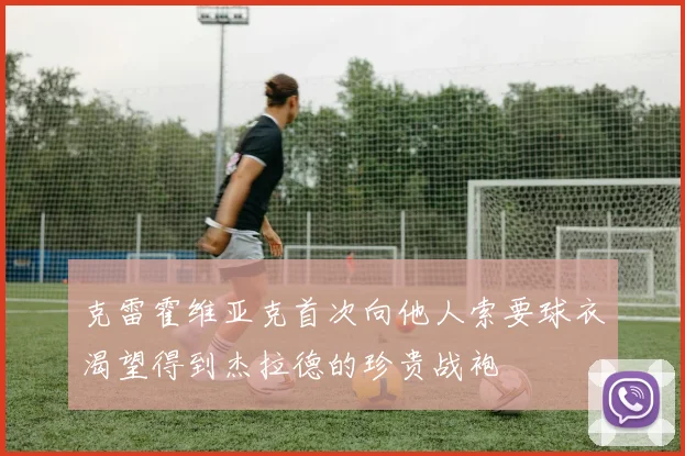 克雷霍维亚克首次向他人索要球衣渴望得到杰拉德的珍贵战袍