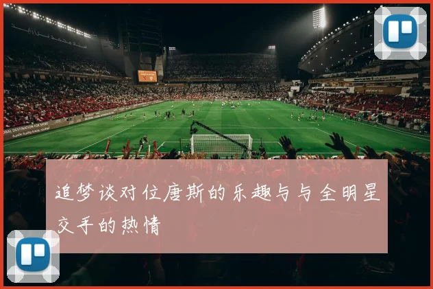 追梦谈对位唐斯的乐趣与与全明星交手的热情