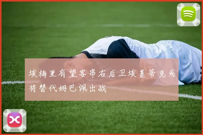 埃梅里有望客串右后卫埃基蒂克或将替代姆巴佩出战