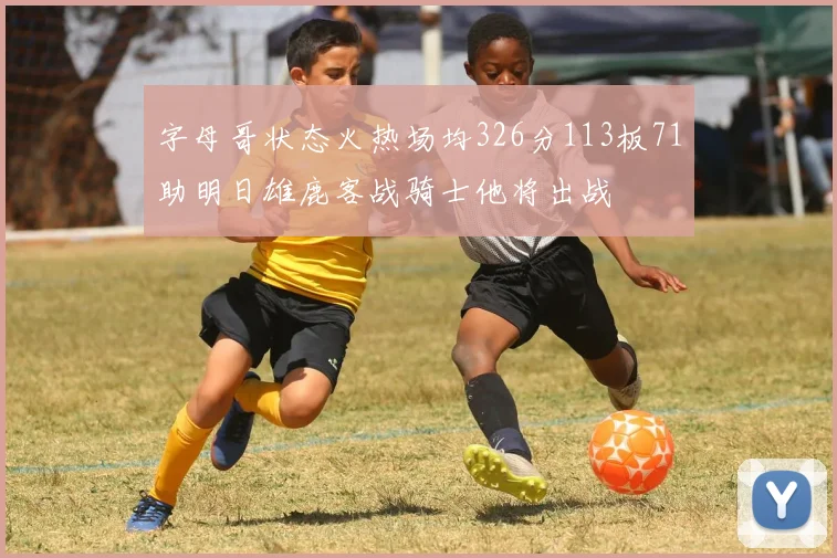 字母哥状态火热场均326分113板71助明日雄鹿客战骑士他将出战
