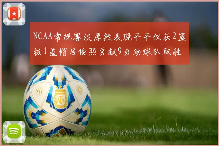NCAA常规赛淡厚然表现平平仅获2篮板1盖帽吕俊熙贡献9分助球队取胜