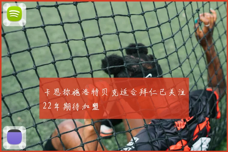 卡恩称施洛特贝克适合拜仁已关注22年期待加盟