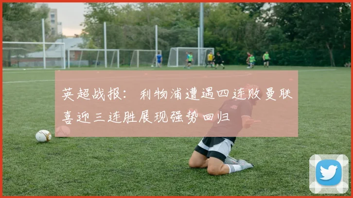英超战报：利物浦遭遇四连败曼联喜迎三连胜展现强势回归