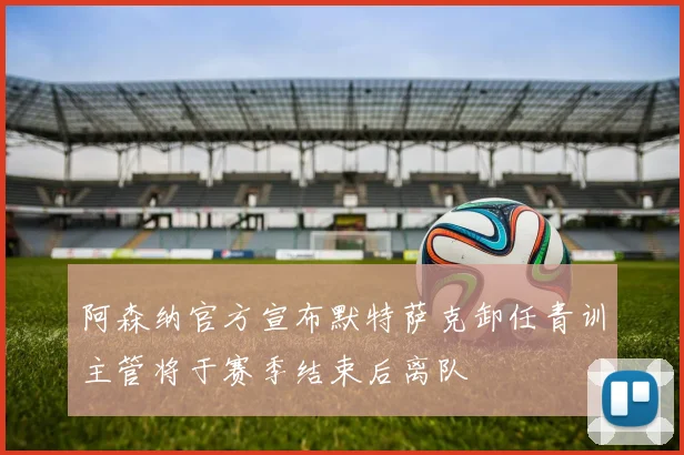 阿森纳官方宣布默特萨克卸任青训主管将于赛季结束后离队