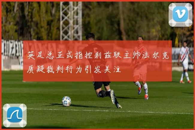 英足总正式指控利兹联主帅法尔克质疑裁判行为引发关注