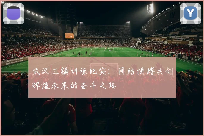 武汉三镇训练纪实：团结拼搏共创辉煌未来的奋斗之路
