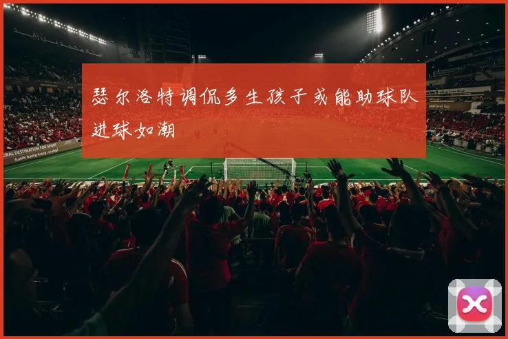 瑟尔洛特调侃多生孩子或能助球队进球如潮
