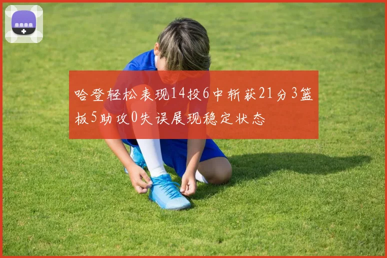 哈登轻松表现14投6中斩获21分3篮板5助攻0失误展现稳定状态