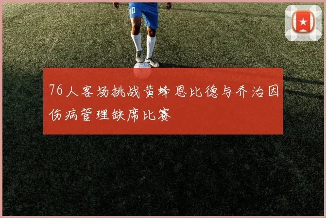 76人客场挑战黄蜂恩比德与乔治因伤病管理缺席比赛